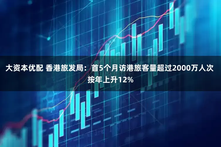 大资本优配 香港旅发局：首5个月访港旅客量超过2000万人次 按年上升12%