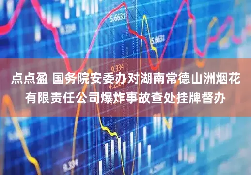 点点盈 国务院安委办对湖南常德山洲烟花有限责任公司爆炸事故查处挂牌督办