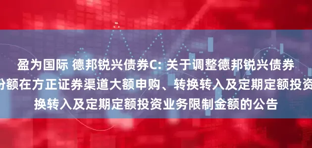 盈为国际 德邦锐兴债券C: 关于调整德邦锐兴债券型证券投资基金C类份额在方正证券渠道大额申购、转换转入及定期定额投资业务限制金额的公告