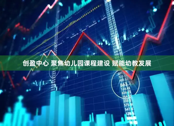 创盈中心 聚焦幼儿园课程建设 赋能幼教发展