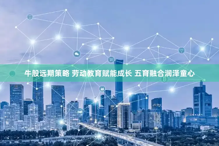牛股远期策略 劳动教育赋能成长 五育融合润泽童心