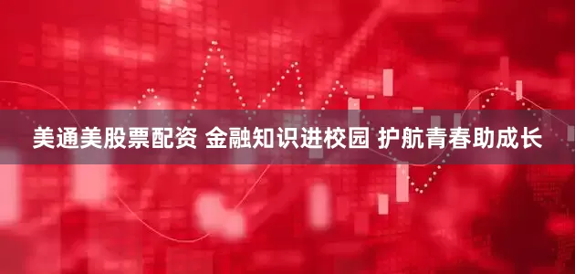 美通美股票配资 金融知识进校园 护航青春助成长