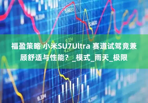 福盈策略 小米SU7Ultra 赛道试驾竟兼顾舒适与性能？_模式_雨天_极限