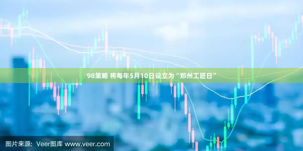 98策略 将每年5月10日设立为“郑州工匠日”