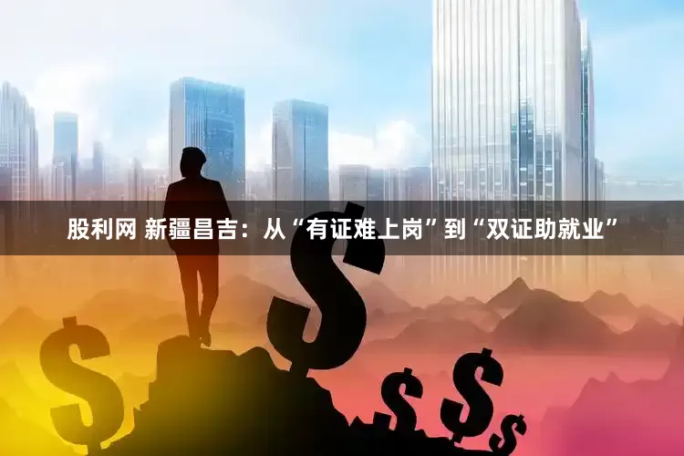 股利网 新疆昌吉：从“有证难上岗”到“双证助就业”