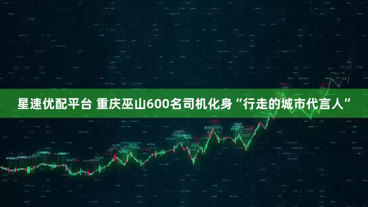 星速优配平台 重庆巫山600名司机化身“行走的城市代言人”