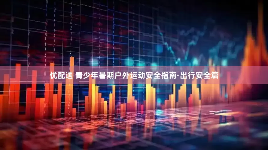 优配送 青少年暑期户外运动安全指南·出行安全篇