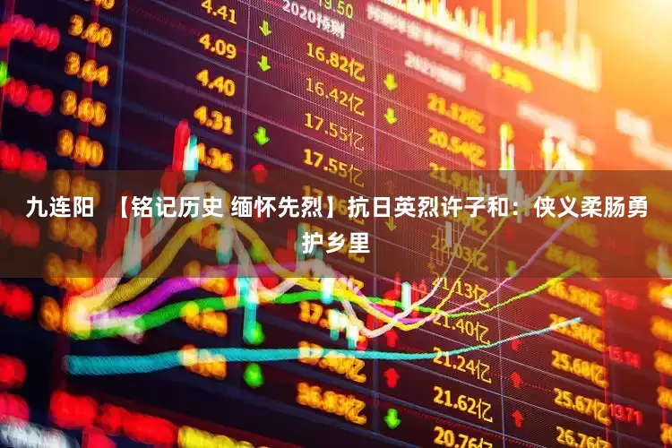 九连阳  【铭记历史 缅怀先烈】抗日英烈许子和：侠义柔肠勇护乡里