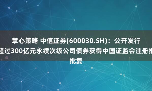 掌心策略 中信证券(600030.SH)：公开发行不超过300亿元永续次级公司债券获得中国证监会注册批复