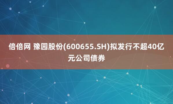 倍倍网 豫园股份(600655.SH)拟发行不超40亿元公司债券
