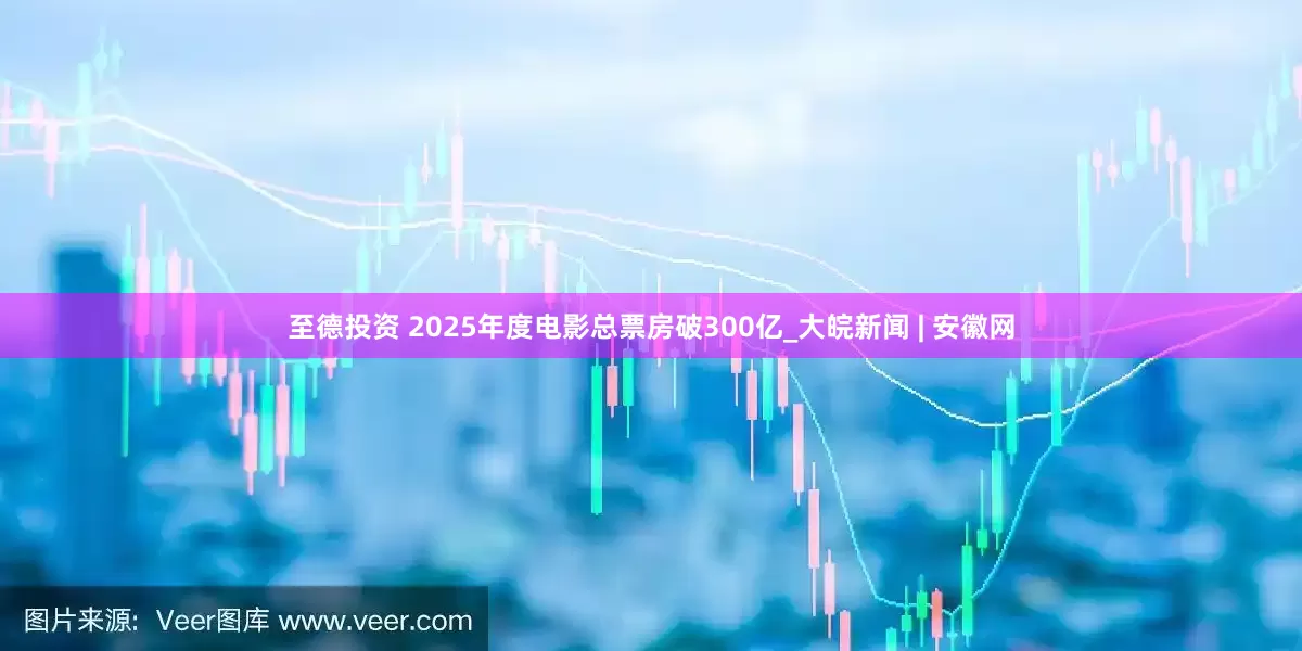 至德投资 2025年度电影总票房破300亿_大皖新闻 | 安徽网