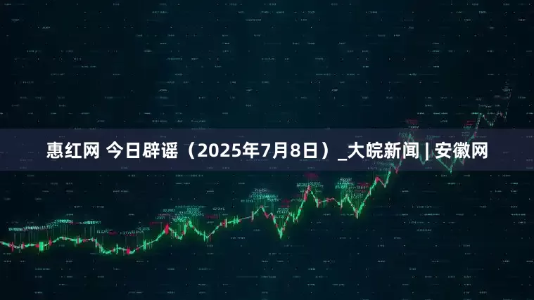 惠红网 今日辟谣（2025年7月8日）_大皖新闻 | 安徽网