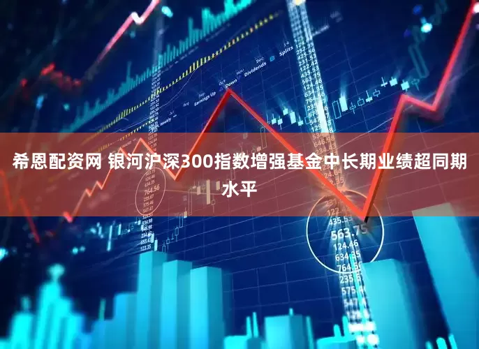 希恩配资网 银河沪深300指数增强基金中长期业绩超同期水平