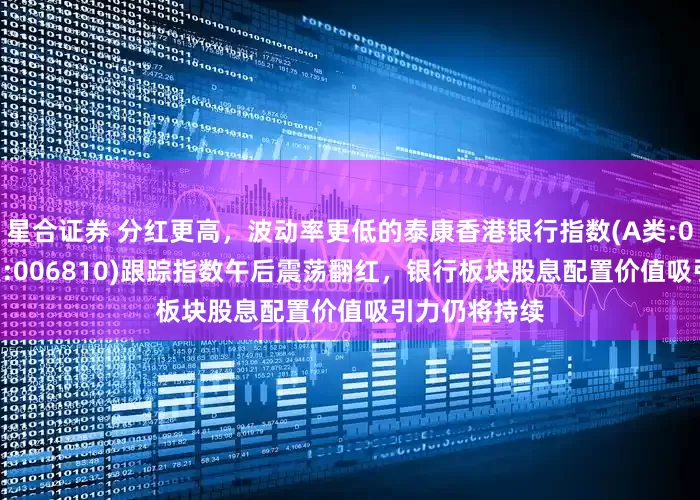 星合证券 分红更高，波动率更低的泰康香港银行指数(A类:006809；C类:006810)跟踪指数午后震荡翻红，银行板块股息配置价值吸引力仍将持续