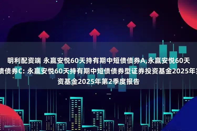 明利配资端 永赢安悦60天持有期中短债债券A,永赢安悦60天持有期中短债债券C: 永赢安悦60天持有期中短债债券型证券投资基金2025年第2季度报告