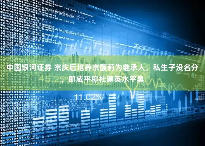 中国银河证券 宗庆后培养宗馥莉为继承人，私生子没名分，郎咸平称杜建英水平臭