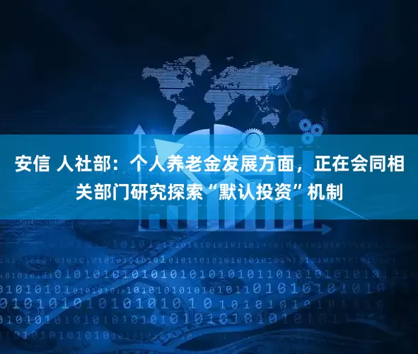 安信 人社部：个人养老金发展方面，正在会同相关部门研究探索“默认投资”机制