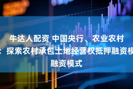 牛达人配资 中国央行、农业农村部：探索农村承包土地经营权抵押融资模式