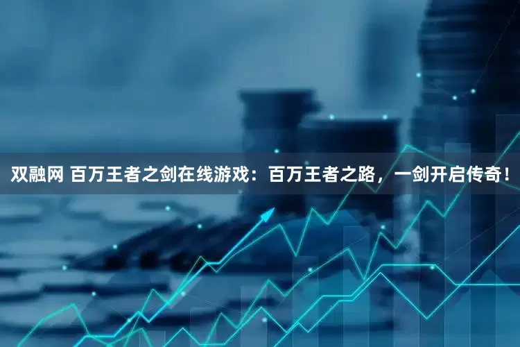 双融网 百万王者之剑在线游戏：百万王者之路，一剑开启传奇！