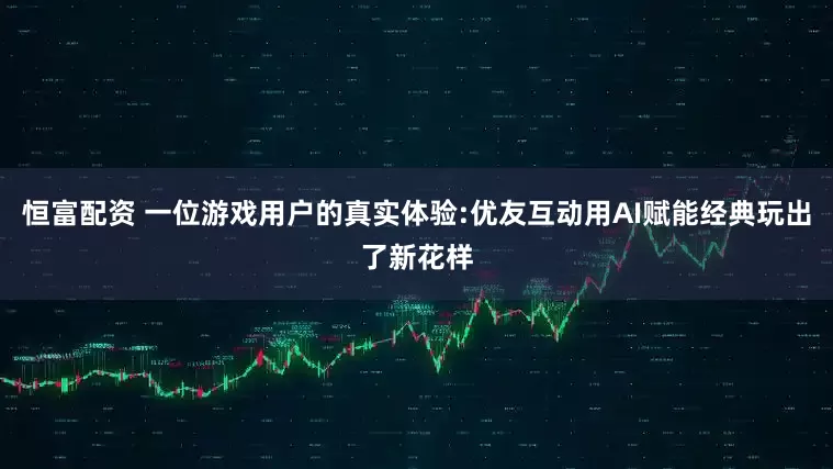 恒富配资 一位游戏用户的真实体验:优友互动用AI赋能经典玩出了新花样