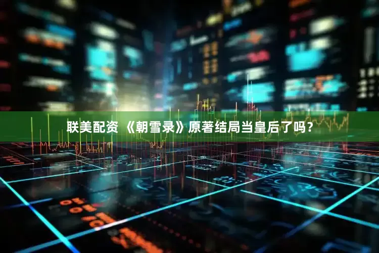 联美配资 《朝雪录》原著结局当皇后了吗？