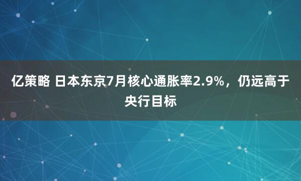 亿策略 日本东京7月核心通胀率2.9%，仍远高于央行目标