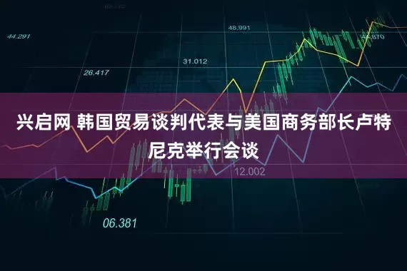 兴启网 韩国贸易谈判代表与美国商务部长卢特尼克举行会谈