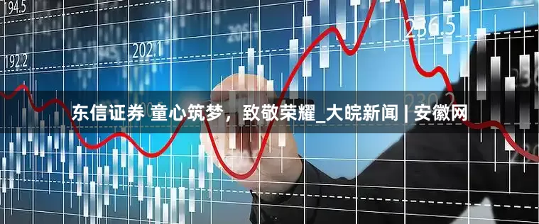 东信证券 童心筑梦，致敬荣耀_大皖新闻 | 安徽网