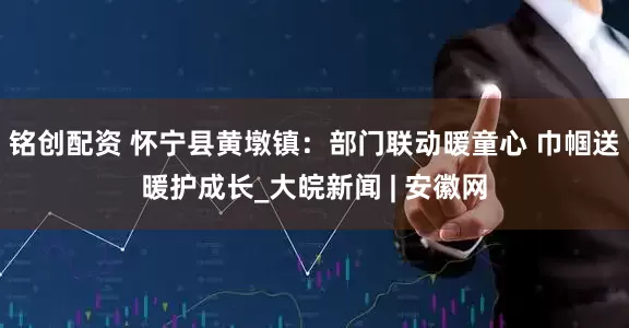铭创配资 怀宁县黄墩镇：部门联动暖童心 巾帼送暖护成长_大皖新闻 | 安徽网