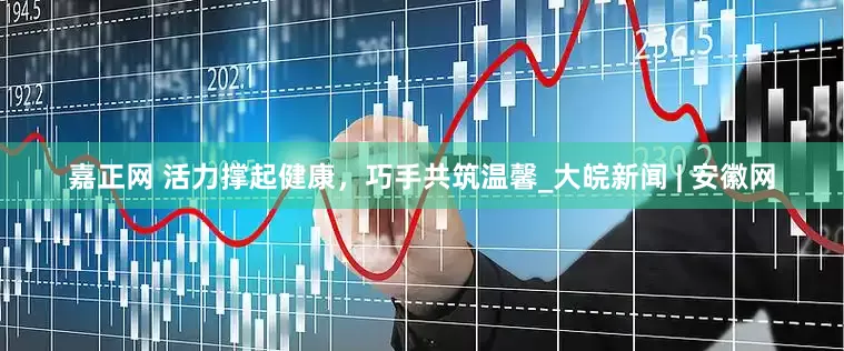 嘉正网 活力撑起健康，巧手共筑温馨_大皖新闻 | 安徽网