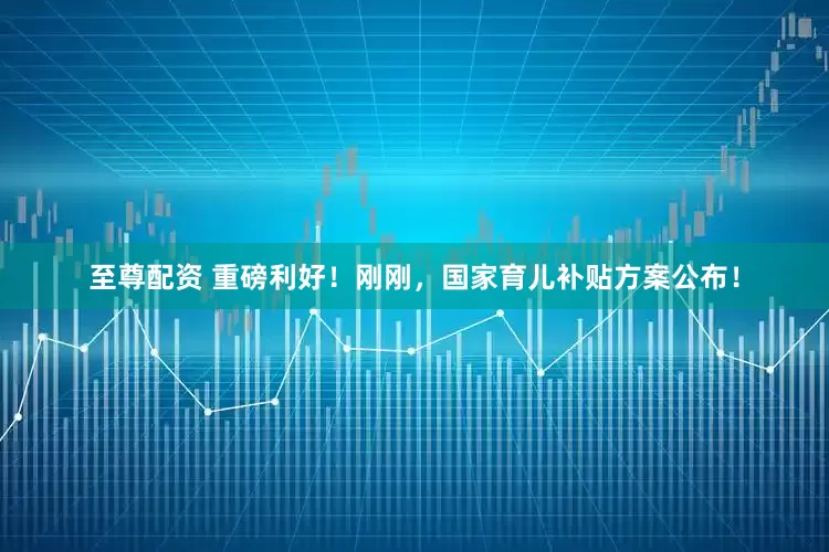 至尊配资 重磅利好！刚刚，国家育儿补贴方案公布！