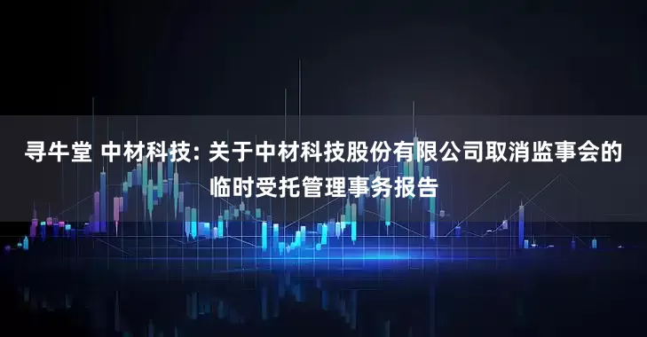 寻牛堂 中材科技: 关于中材科技股份有限公司取消监事会的临时受托管理事务报告