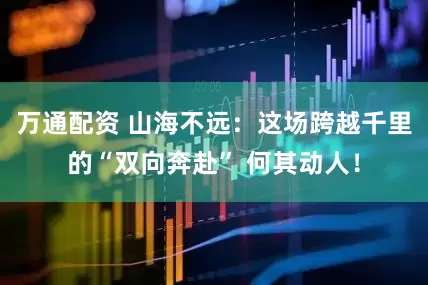 万通配资 山海不远：这场跨越千里的“双向奔赴” 何其动人！