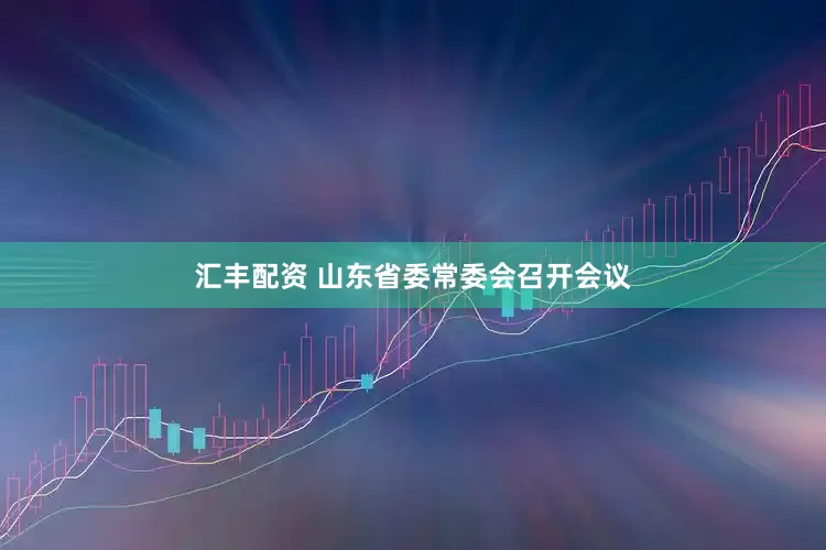 汇丰配资 山东省委常委会召开会议