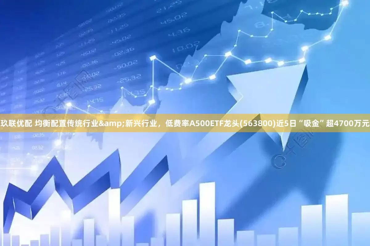 玖联优配 均衡配置传统行业&新兴行业，低费率A500ETF龙头(563800)近5日“吸金”超4700万元