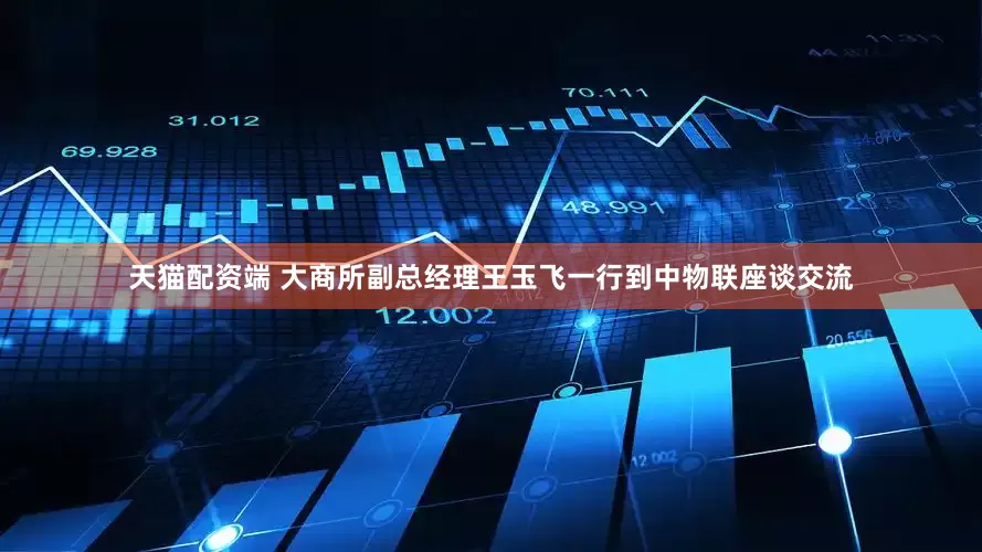 天猫配资端 大商所副总经理王玉飞一行到中物联座谈交流