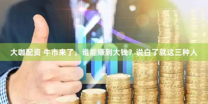 大咖配资 牛市来了，谁能赚到大钱？说白了就这三种人