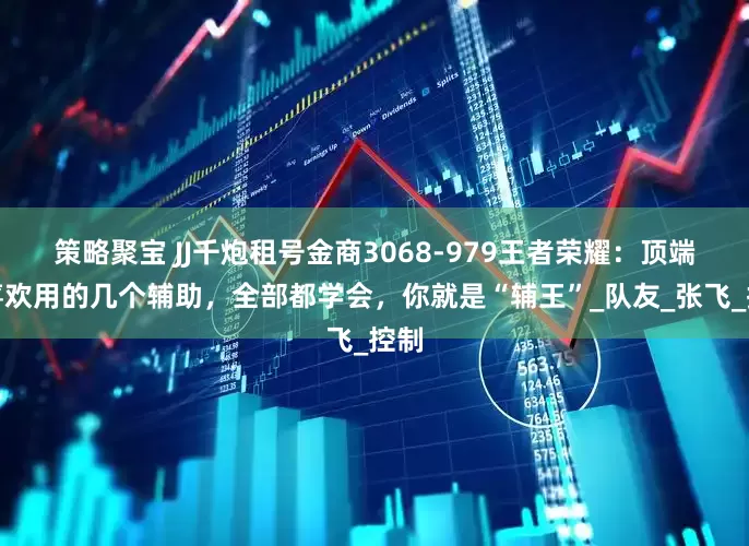 策略聚宝 JJ千炮租号金商3068-979王者荣耀：顶端局喜欢用的几个辅助，全部都学会，你就是“辅王”_队友_张飞_控制
