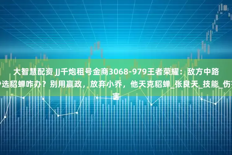 大智慧配资 JJ千炮租号金商3068-979王者荣耀：敌方中路秒选貂蝉咋办？别用嬴政，放弃小乔，他天克貂蝉_张良天_技能_伤害