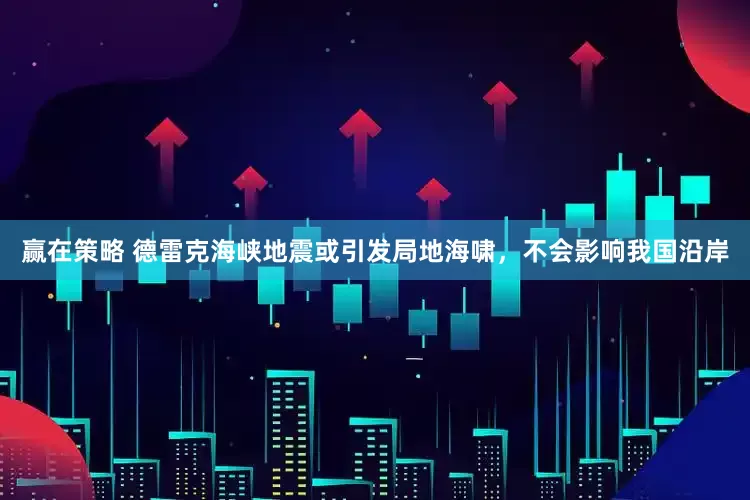 赢在策略 德雷克海峡地震或引发局地海啸，不会影响我国沿岸