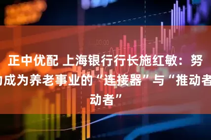 正中优配 上海银行行长施红敏：努力成为养老事业的“连接器”与“推动者”