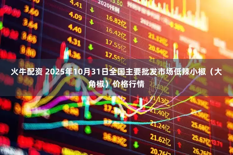 火牛配资 2025年10月31日全国主要批发市场低辣小椒（大角椒）价格行情