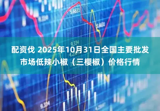 配资伐 2025年10月31日全国主要批发市场低辣小椒（三樱椒）价格行情