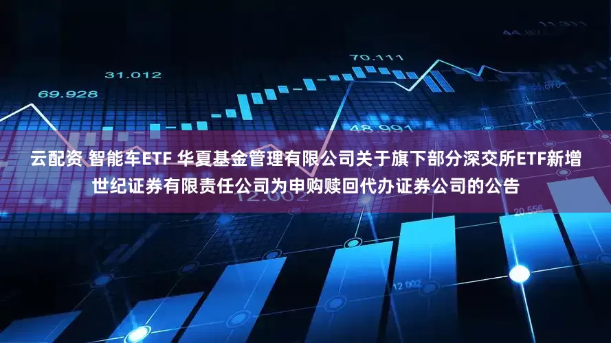 云配资 智能车ETF 华夏基金管理有限公司关于旗下部分深交所ETF新增世纪证券有限责任公司为申购赎回代办证券公司的公告