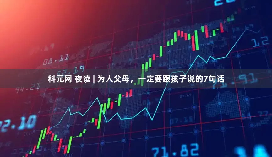 科元网 夜读 | 为人父母，一定要跟孩子说的7句话
