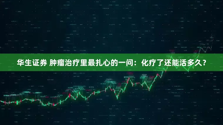 华生证券 肿瘤治疗里最扎心的一问：化疗了还能活多久？