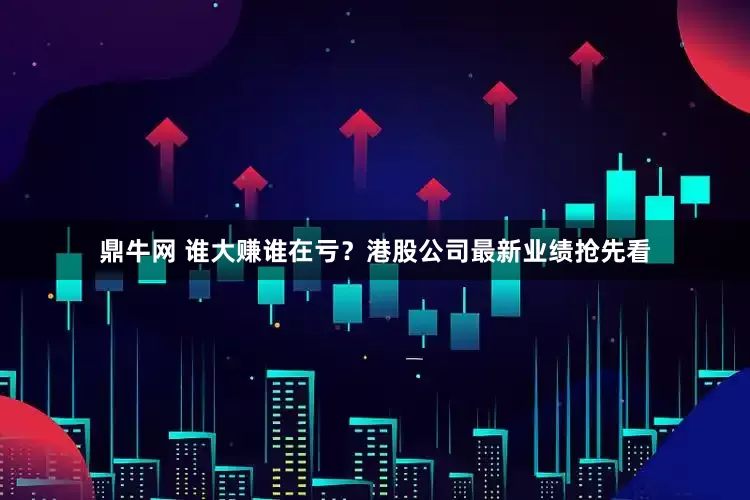 鼎牛网 谁大赚谁在亏？港股公司最新业绩抢先看