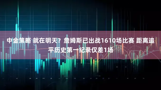 中金策略 就在明天？詹姆斯已出战1610场比赛 距离追平历史第一纪录仅差1场