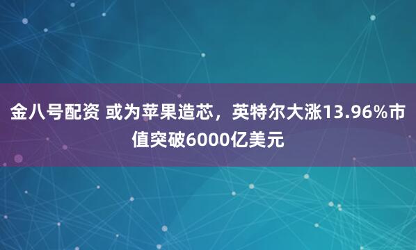 金八号配资 或为苹果造芯，英特尔大涨13.96%市值突破6000亿美元